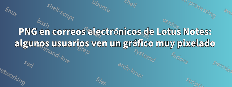 PNG en correos electrónicos de Lotus Notes: algunos usuarios ven un gráfico muy pixelado