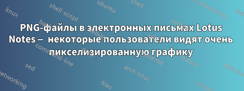 PNG-файлы в электронных письмах Lotus Notes — некоторые пользователи видят очень пикселизированную графику