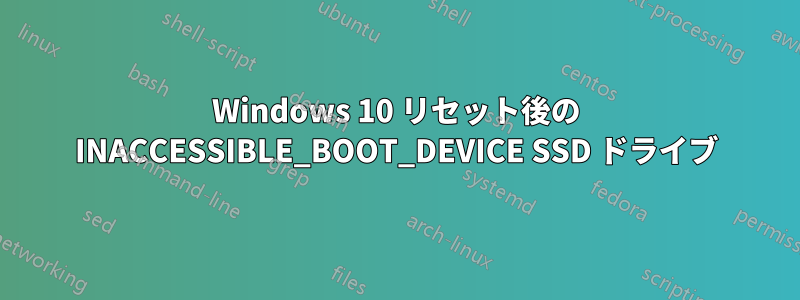 Windows 10 リセット後の INACCESSIBLE_BOOT_DEVICE SSD ドライブ