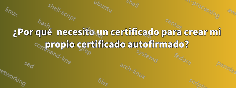 ¿Por qué necesito un certificado para crear mi propio certificado autofirmado?