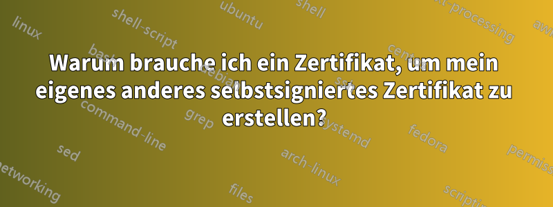 Warum brauche ich ein Zertifikat, um mein eigenes anderes selbstsigniertes Zertifikat zu erstellen?