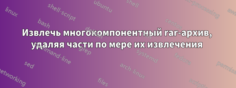 Извлечь многокомпонентный rar-архив, удаляя части по мере их извлечения