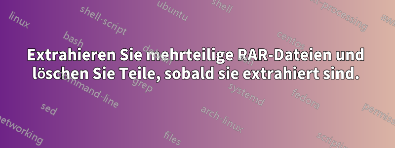 Extrahieren Sie mehrteilige RAR-Dateien und löschen Sie Teile, sobald sie extrahiert sind.