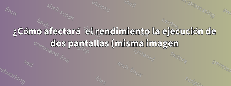 ¿Cómo afectará el rendimiento la ejecución de dos pantallas (misma imagen)?