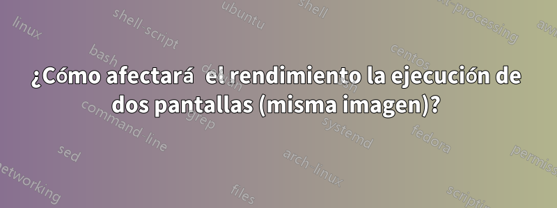 ¿Cómo afectará el rendimiento la ejecución de dos pantallas (misma imagen)?