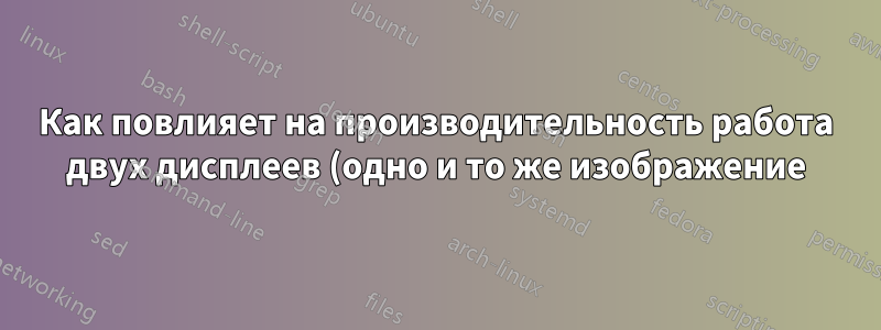 Как повлияет на производительность работа двух дисплеев (одно и то же изображение)