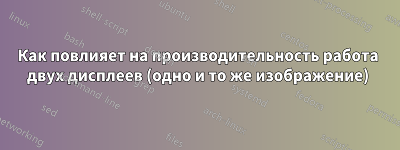 Как повлияет на производительность работа двух дисплеев (одно и то же изображение)