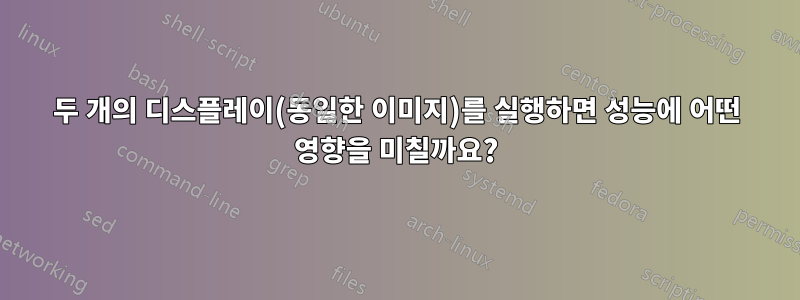 두 개의 디스플레이(동일한 이미지)를 실행하면 성능에 어떤 영향을 미칠까요?