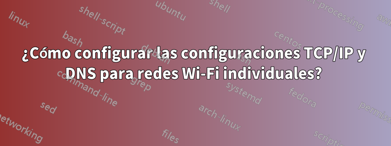 ¿Cómo configurar las configuraciones TCP/IP y DNS para redes Wi-Fi individuales?