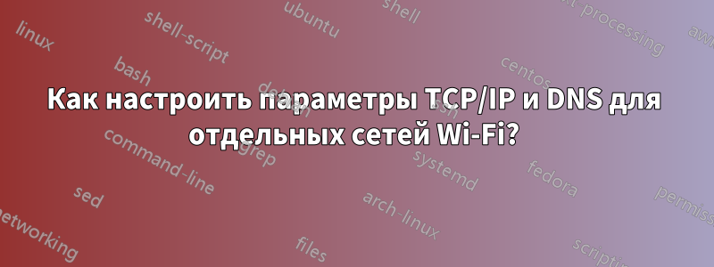 Как настроить параметры TCP/IP и DNS для отдельных сетей Wi-Fi?