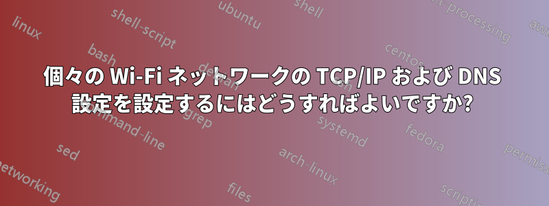 個々の Wi-Fi ネットワークの TCP/IP および DNS 設定を設定するにはどうすればよいですか?