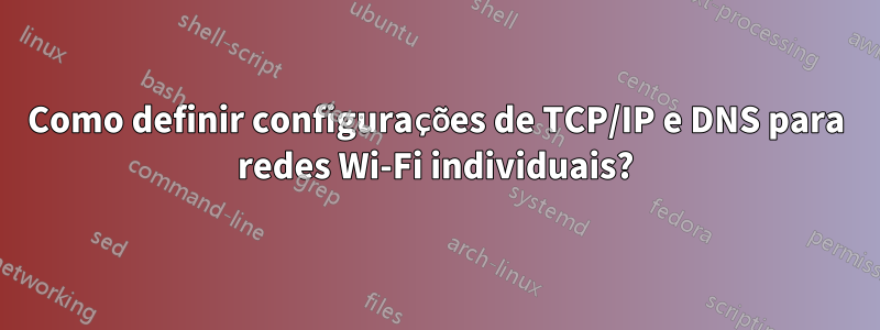 Como definir configurações de TCP/IP e DNS para redes Wi-Fi individuais?