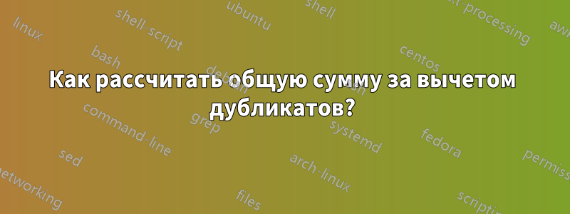 Как рассчитать общую сумму за вычетом дубликатов?