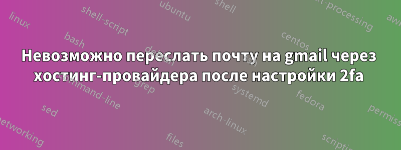 Невозможно переслать почту на gmail через хостинг-провайдера после настройки 2fa