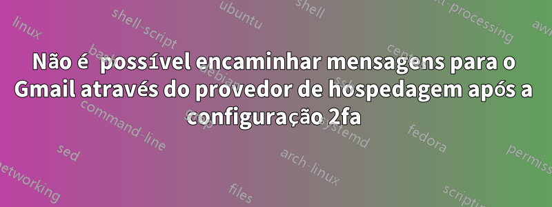 Não é possível encaminhar mensagens para o Gmail através do provedor de hospedagem após a configuração 2fa