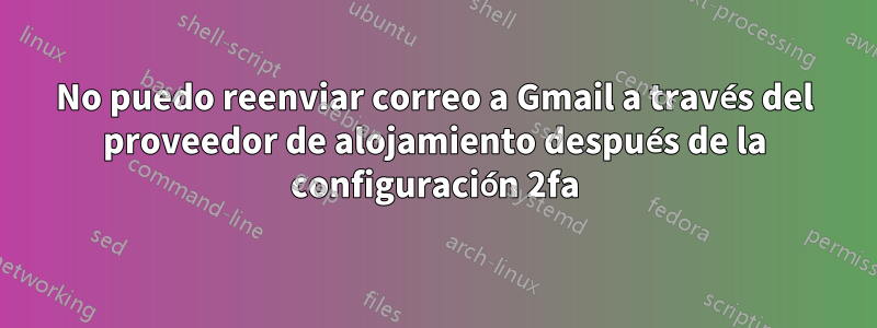 No puedo reenviar correo a Gmail a través del proveedor de alojamiento después de la configuración 2fa