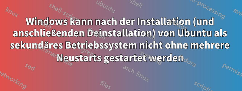 Windows kann nach der Installation (und anschließenden Deinstallation) von Ubuntu als sekundäres Betriebssystem nicht ohne mehrere Neustarts gestartet werden