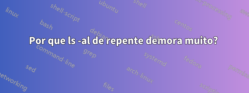 Por que ls -al de repente demora muito?