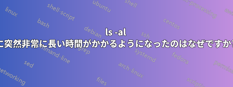 ls -al に突然非常に長い時間がかかるようになったのはなぜですか?