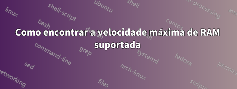 Como encontrar a velocidade máxima de RAM suportada