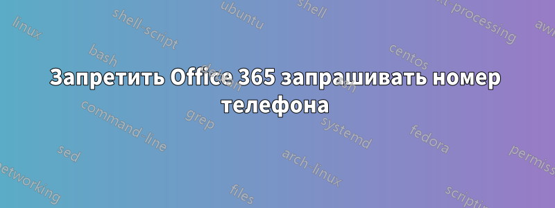 Запретить Office 365 запрашивать номер телефона