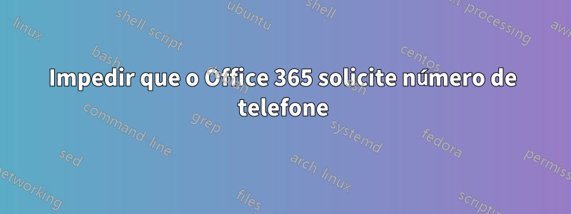 Impedir que o Office 365 solicite número de telefone