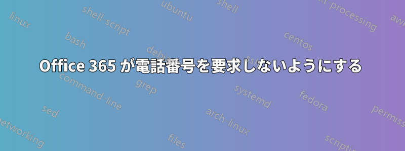 Office 365 が電話番号を要求しないようにする