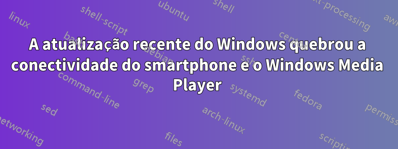 A atualização recente do Windows quebrou a conectividade do smartphone e o Windows Media Player