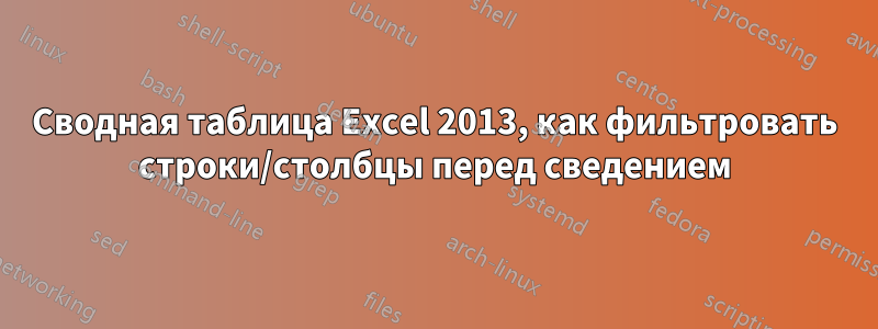 Сводная таблица Excel 2013, как фильтровать строки/столбцы перед сведением