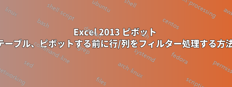 Excel 2013 ピボット テーブル、ピボットする前に行/列をフィルター処理する方法