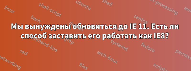 Мы вынуждены обновиться до IE 11. Есть ли способ заставить его работать как IE8?