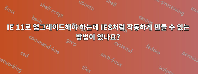 IE 11로 업그레이드해야 하는데 IE8처럼 작동하게 만들 수 있는 방법이 있나요?