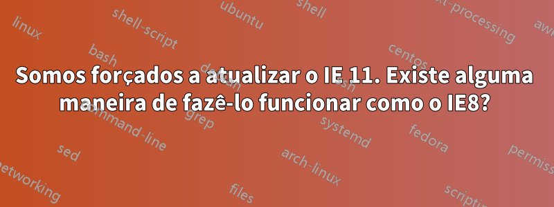 Somos forçados a atualizar o IE 11. Existe alguma maneira de fazê-lo funcionar como o IE8?