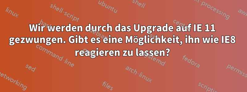 Wir werden durch das Upgrade auf IE 11 gezwungen. Gibt es eine Möglichkeit, ihn wie IE8 reagieren zu lassen?