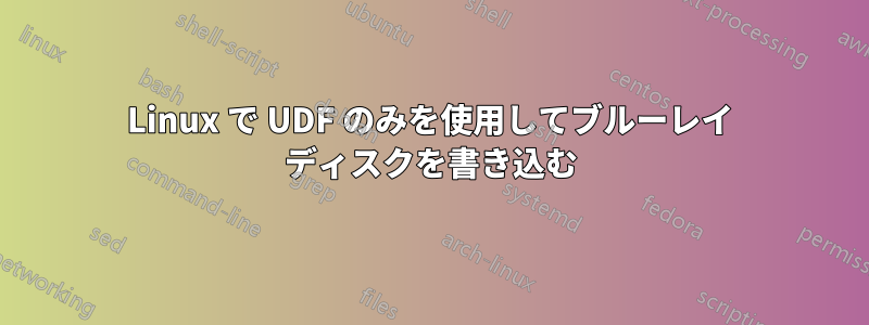 Linux で UDF のみを使用してブルーレイ ディスクを書き込む