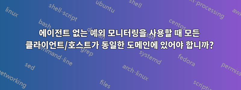 에이전트 없는 예외 모니터링을 사용할 때 모든 클라이언트/호스트가 동일한 도메인에 있어야 합니까?