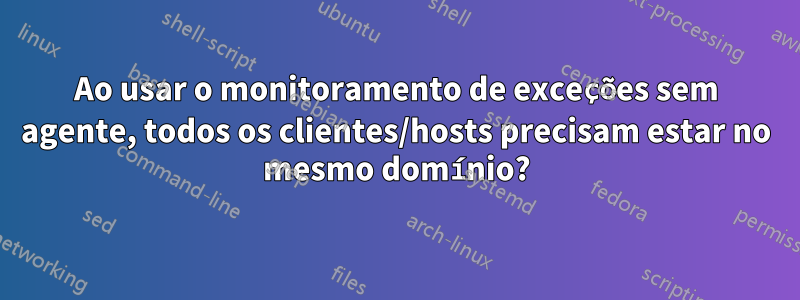 Ao usar o monitoramento de exceções sem agente, todos os clientes/hosts precisam estar no mesmo domínio?