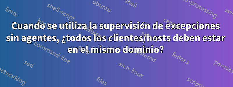 Cuando se utiliza la supervisión de excepciones sin agentes, ¿todos los clientes/hosts deben estar en el mismo dominio?