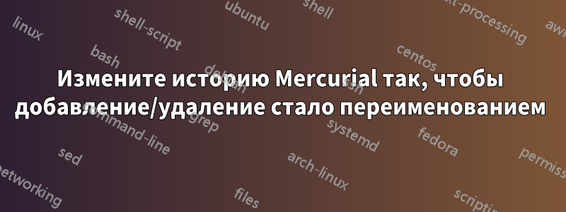 Измените историю Mercurial так, чтобы добавление/удаление стало переименованием