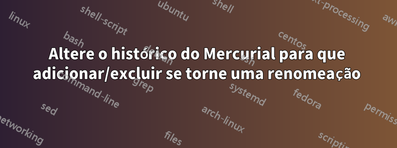 Altere o histórico do Mercurial para que adicionar/excluir se torne uma renomeação