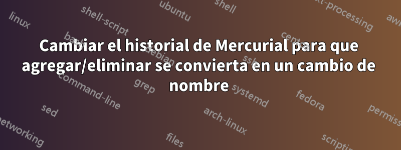 Cambiar el historial de Mercurial para que agregar/eliminar se convierta en un cambio de nombre