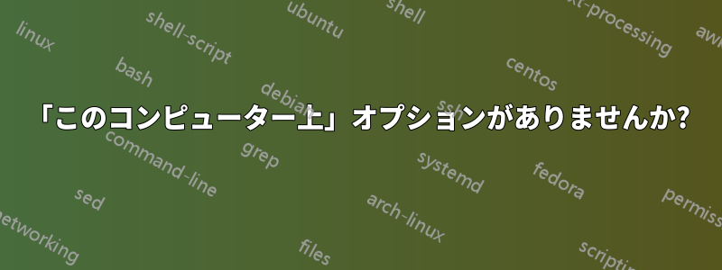 「このコンピューター上」オプションがありませんか?