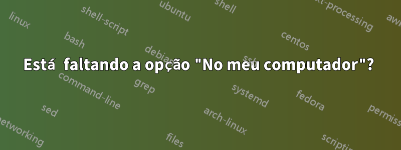 Está faltando a opção "No meu computador"?