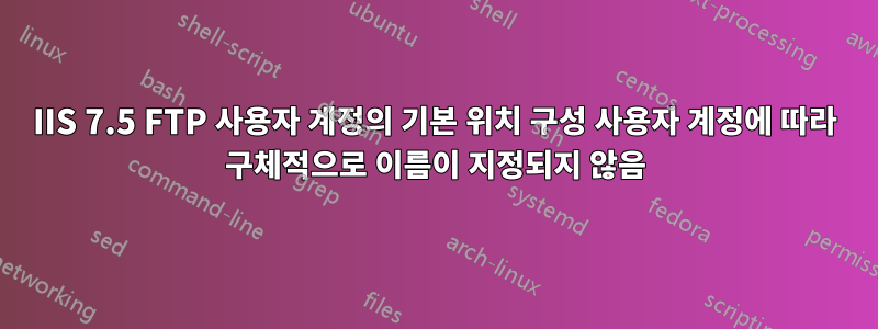 IIS 7.5 FTP 사용자 계정의 기본 위치 구성 사용자 계정에 따라 구체적으로 이름이 지정되지 않음