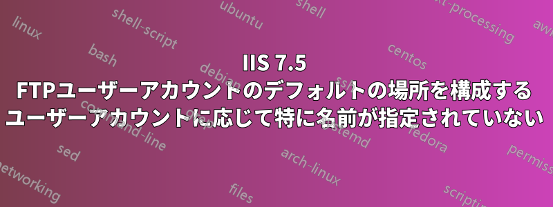 IIS 7.5 FTPユーザーアカウントのデフォルトの場所を構成する ユーザーアカウントに応じて特に名前が指定されていない