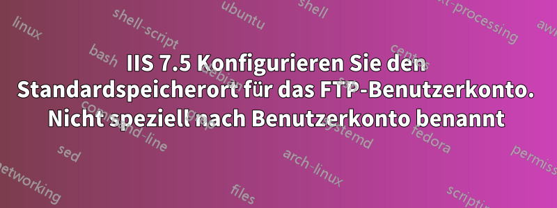 IIS 7.5 Konfigurieren Sie den Standardspeicherort für das FTP-Benutzerkonto. Nicht speziell nach Benutzerkonto benannt