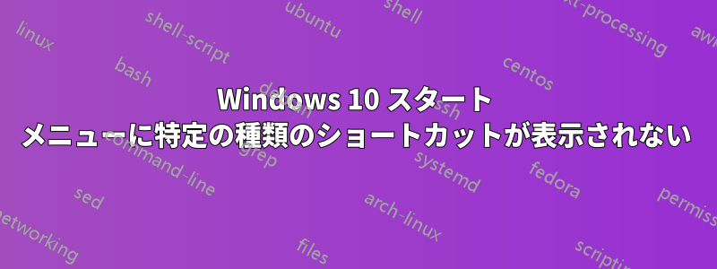 Windows 10 スタート メニューに特定の種類のショートカットが表示されない