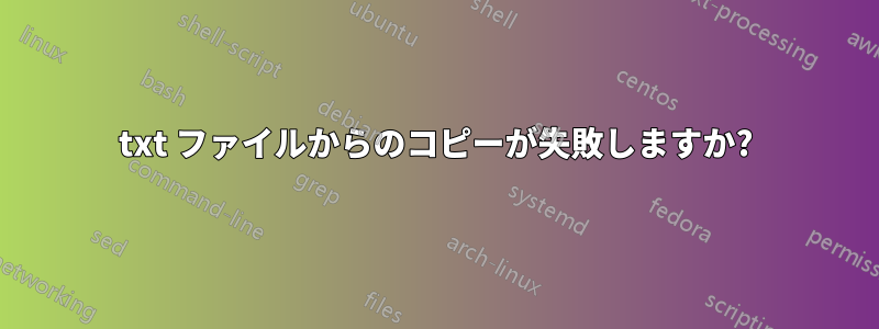 txt ファイルからのコピーが失敗しますか?