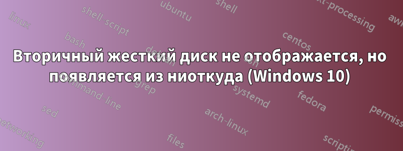 Вторичный жесткий диск не отображается, но появляется из ниоткуда (Windows 10)