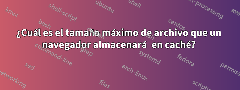 ¿Cuál es el tamaño máximo de archivo que un navegador almacenará en caché?